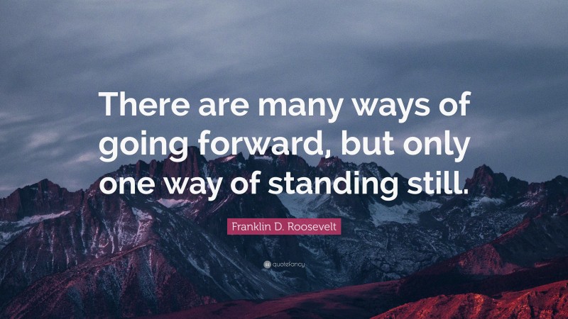 Franklin D. Roosevelt Quote: “There are many ways of going forward, but only one way of standing still.”