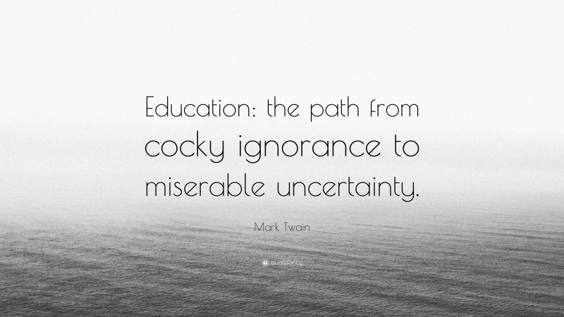Mark Twain Quote: “Education: the path from cocky ignorance to miserable uncertainty.”