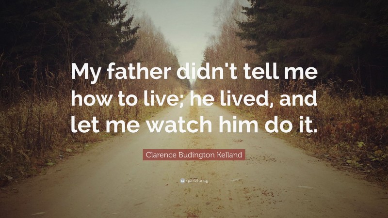 Clarence Budington Kelland Quote: “My father didn't tell me how to live; he lived, and let me watch him do it.”