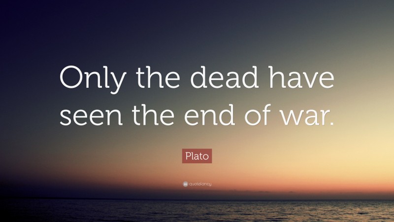 Plato Quote: “Only the dead have seen the end of war.”