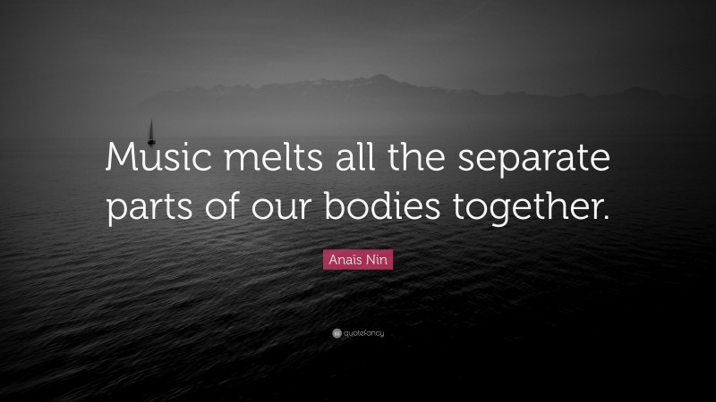 Anaïs Nin Quote: “Music melts all the separate parts of our bodies together.”