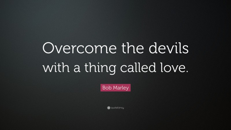 Bob Marley Quote: “Overcome the devils with a thing called love. ”