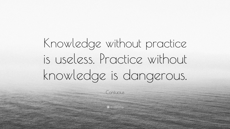 Confucius Quote: “Knowledge without practice is useless. Practice without knowledge is dangerous.”