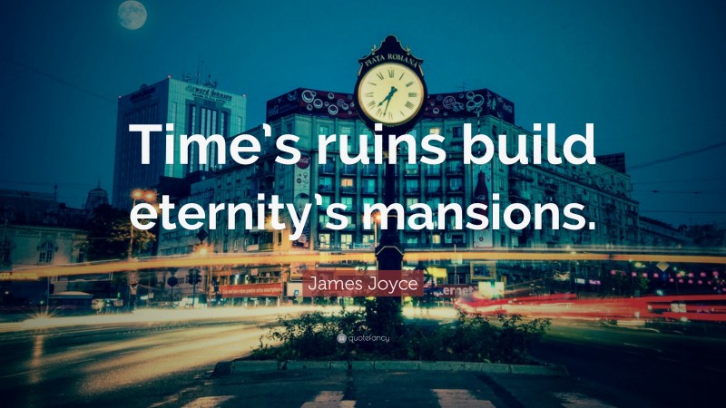 James Joyce Quote: “Time’s ruins build eternity’s mansions.”