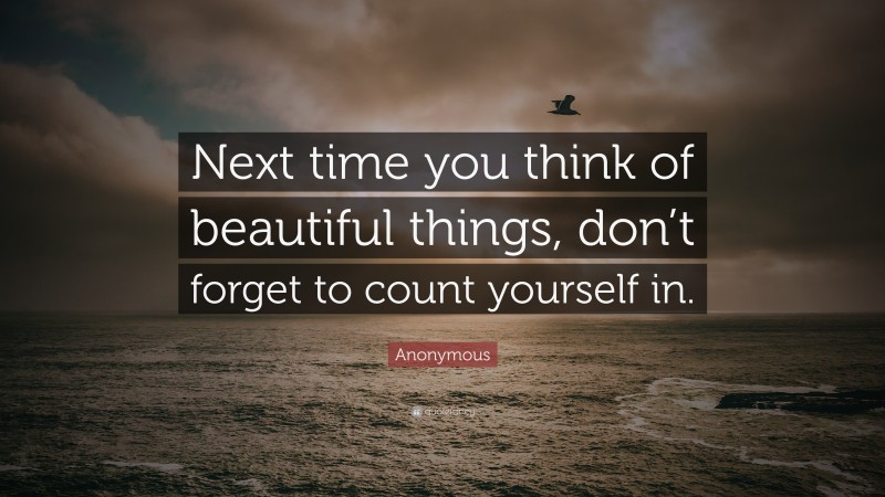Anonymous Quote: “Next time you think of beautiful things, don’t forget to count yourself in.”