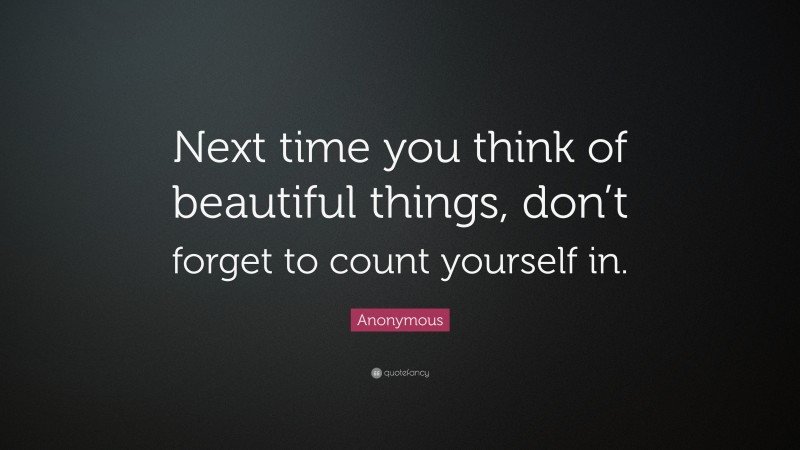 Anonymous Quote: “Next time you think of beautiful things, don’t forget to count yourself in.”