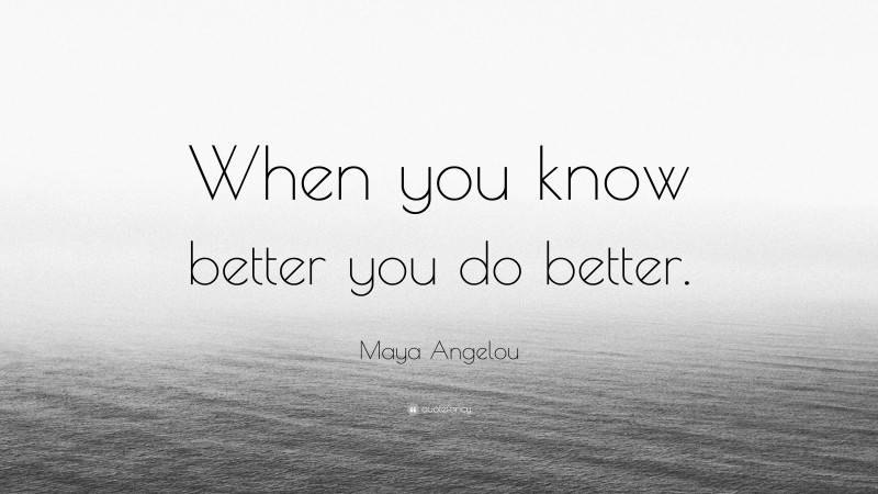 Maya Angelou Quote: “When you know better you do better.”