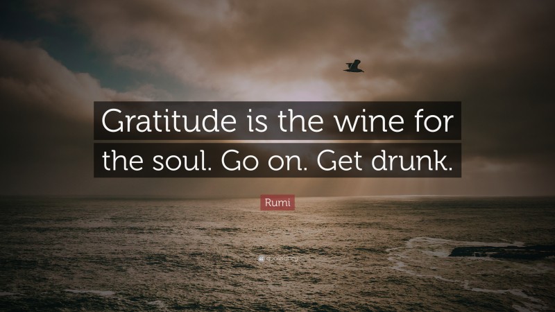 Rumi Quote: “Gratitude is the wine for the soul. Go on. Get drunk.”