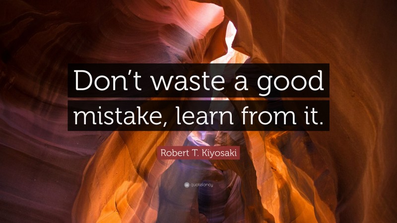 Robert T. Kiyosaki Quote: “Don’t waste a good mistake, learn from it.”