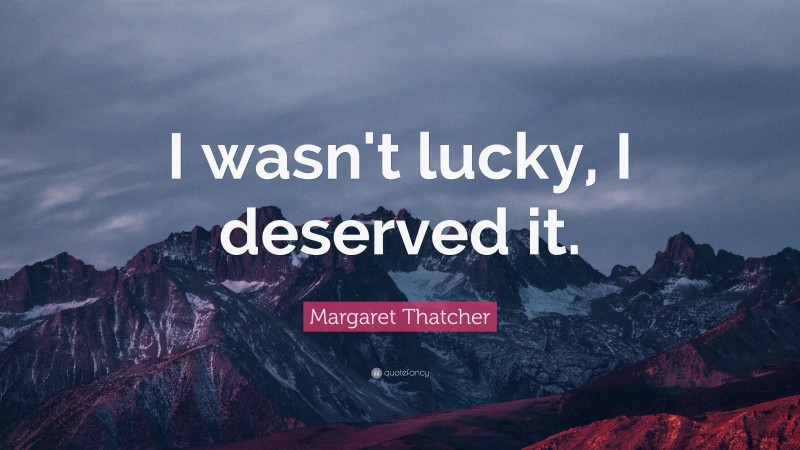 Margaret Thatcher Quote: “I wasn't lucky, I deserved it.”
