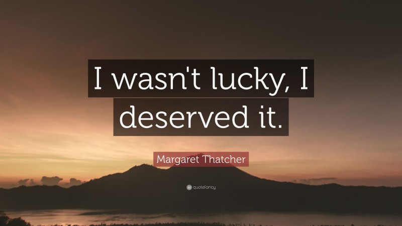 Margaret Thatcher Quote: “I wasn't lucky, I deserved it.”