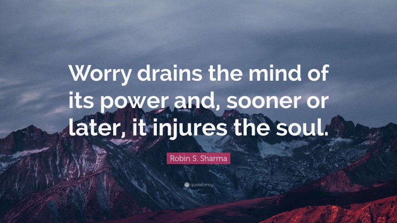 Robin S. Sharma Quote: “Worry drains the mind of its power and, sooner or later, it injures the soul.”