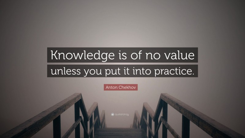 Anton Chekhov Quote: “Knowledge is of no value unless you put it into practice.”