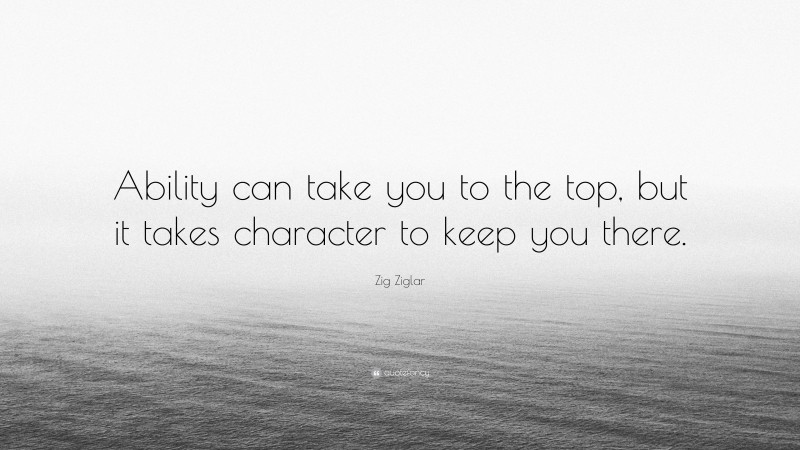 Zig Ziglar Quote: “Ability can take you to the top, but it takes character to keep you there.”