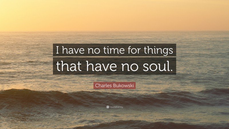 Charles Bukowski Quote: “I have no time for things that have no soul.”