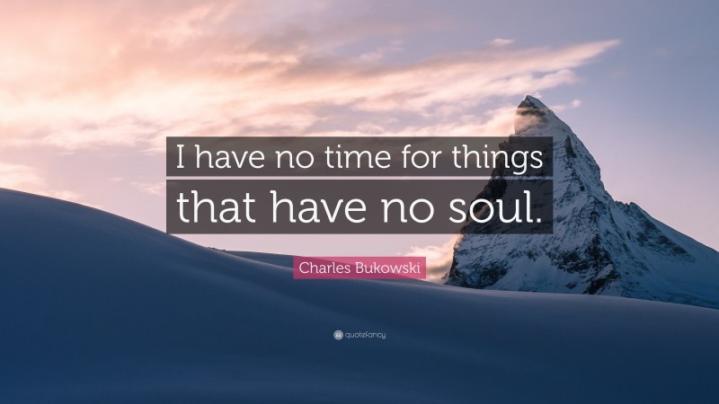 Charles Bukowski Quote: “I have no time for things that have no soul.”