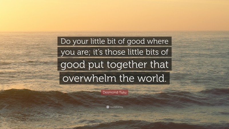 Desmond Tutu Quote: “Do your little bit of good where you are; it’s those little bits of good put together that overwhelm the world.”