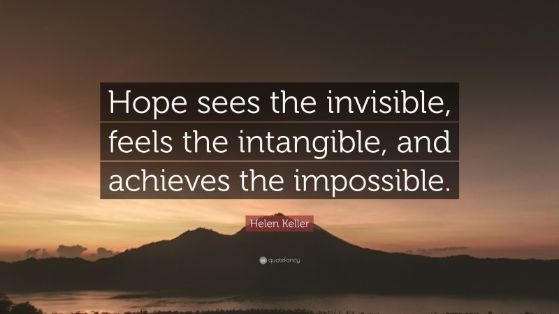 Helen Keller Quote: “Hope sees the invisible, feels the intangible, and achieves the impossible.”