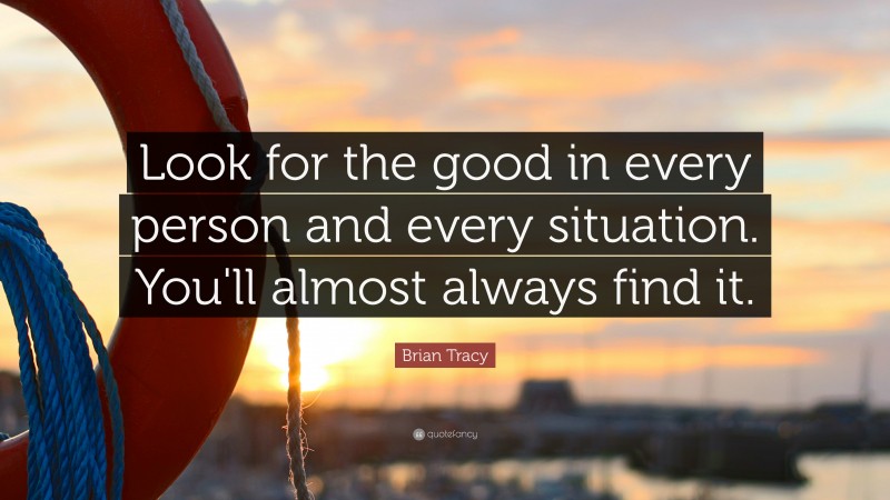 Brian Tracy Quote: “Look for the good in every person and every situation. You'll almost always  find it.”