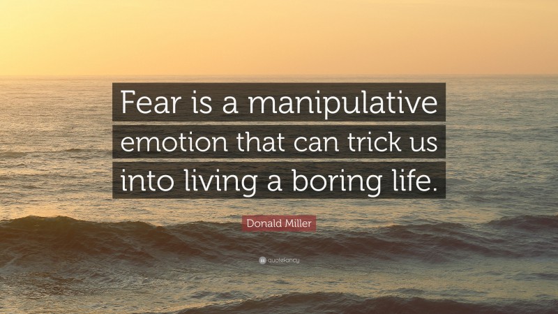 Donald Miller Quote: “Fear is a manipulative emotion that can trick us into living a boring life.”