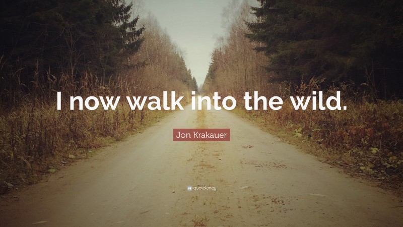 Jon Krakauer Quote: “I now walk into the wild.”