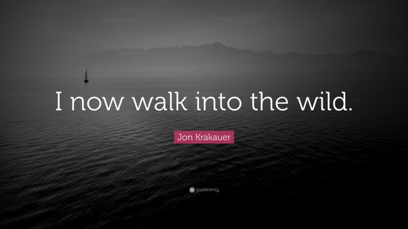 Jon Krakauer Quote: “I now walk into the wild.”