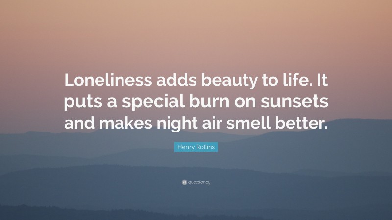 Henry Rollins Quote: “Loneliness adds beauty to life. It puts a special burn on sunsets and makes night air smell better.”