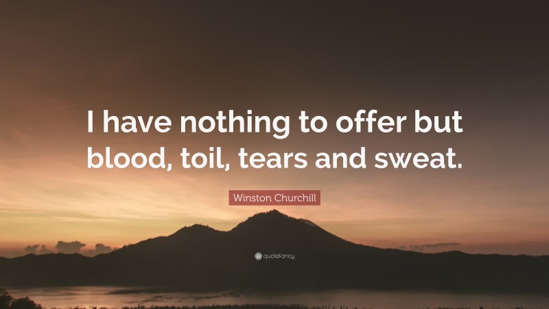 Winston Churchill Quote: “I have nothing to offer but blood, toil, tears and sweat.”
