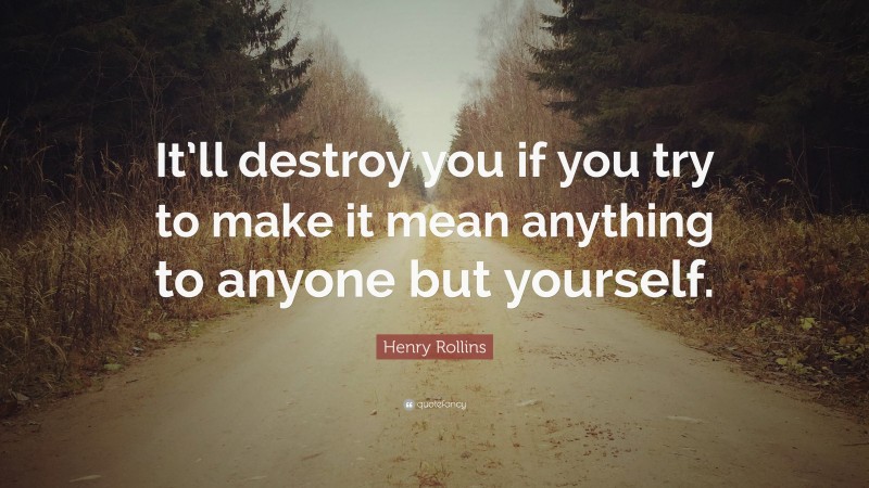 Henry Rollins Quote: “It’ll destroy you if you try to make it mean anything to anyone but yourself.”