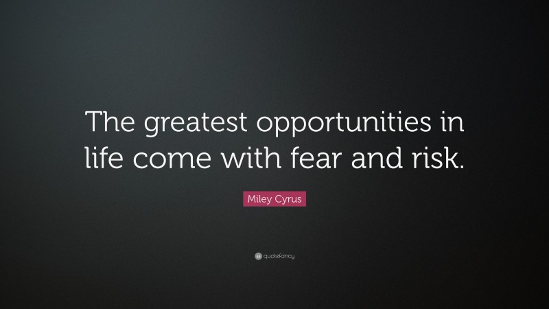 Miley Cyrus Quote: “The greatest opportunities in life come with fear and risk.”