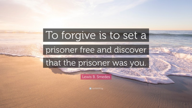 Lewis B. Smedes Quote: “To forgive is to set a prisoner free and discover that the prisoner was you.”