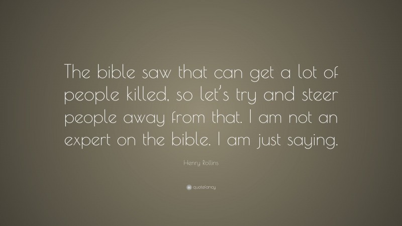 Henry Rollins Quote: “The bible saw that can get a lot of people killed, so let’s try and steer people away from that. I am not an expert on the bible. I am just saying.”