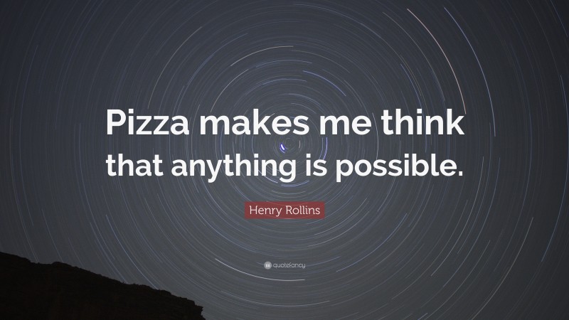 Henry Rollins Quote: “Pizza makes me think that anything is possible.”