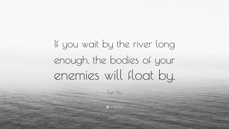 Sun Tzu Quote: “If you wait by the river long enough, the bodies of your enemies will float by.”