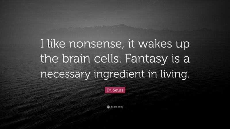 Dr. Seuss Quote: “I like nonsense, it wakes up the brain cells. Fantasy is a necessary ingredient in living.”