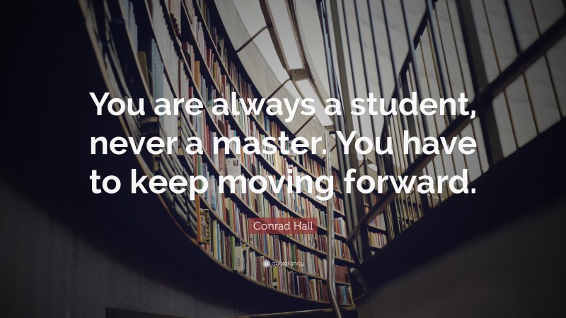 Conrad Hall Quote: “You are always a student, never a master. You have ...