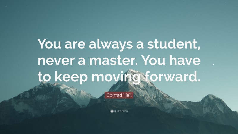Conrad Hall Quote: “You are always a student, never a master. You have to keep moving forward.”