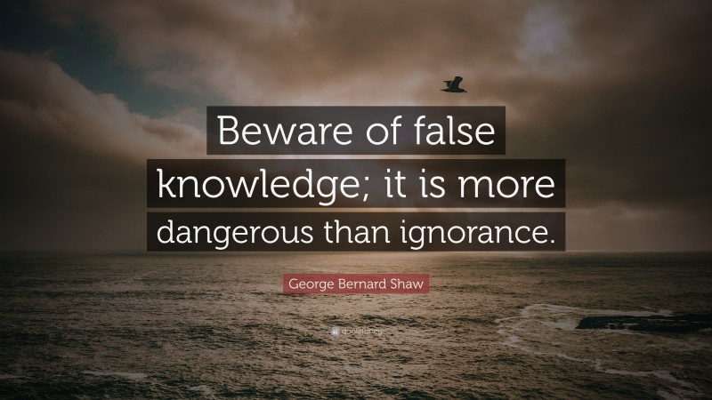 George Bernard Shaw Quote: “Beware of false knowledge; it is more dangerous than ignorance.”