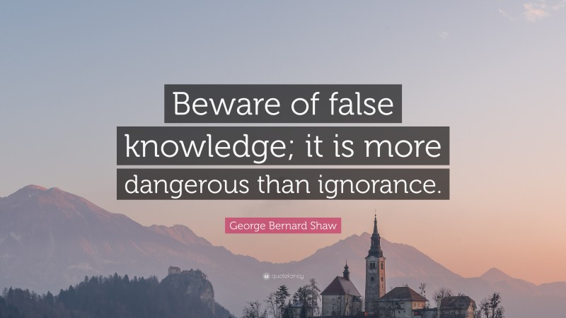 George Bernard Shaw Quote: “Beware of false knowledge; it is more dangerous than ignorance.”