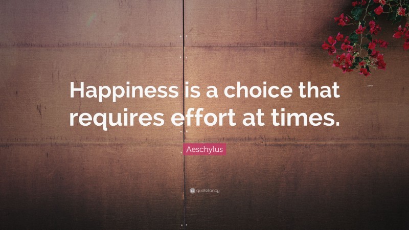 Aeschylus Quote: “Happiness is a choice that requires effort at times.”