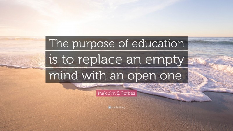 Malcolm S. Forbes Quote: “The purpose of education is to replace an ...