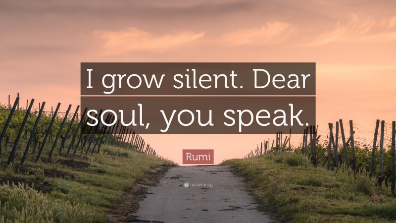 Rumi Quote: “I grow silent. Dear soul, you speak.”