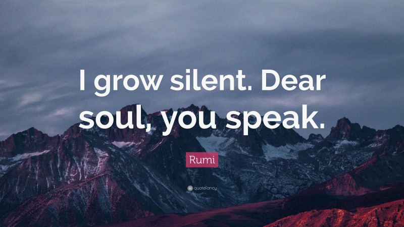 Rumi Quote: “I grow silent. Dear soul, you speak.”