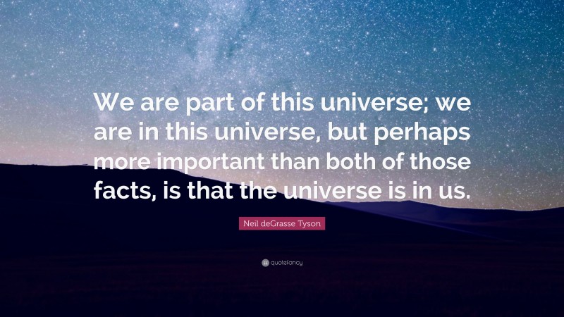 Neil deGrasse Tyson Quote: “We are part of this universe; we are in this universe, but perhaps more important than both of those facts, is that the universe is in us.”