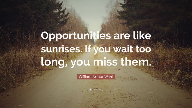 William Arthur Ward Quote: “Opportunities are like sunrises. If you wait too long, you miss them.”