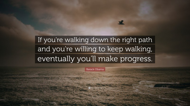 Barack Obama Quote: “If you're walking down the right path and you're willing to keep walking, eventually you'll make progress.”
