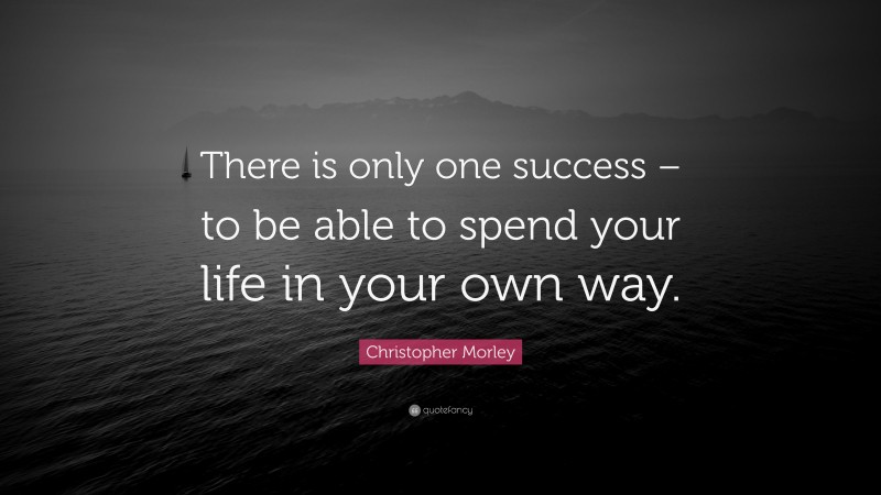 Christopher Morley Quote: “There is only one success – to be able to spend your life in your own way.”