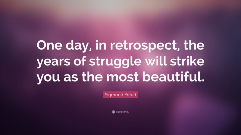Sigmund Freud Quote: “One day, in retrospect, the years of struggle will strike you as the most beautiful.”
