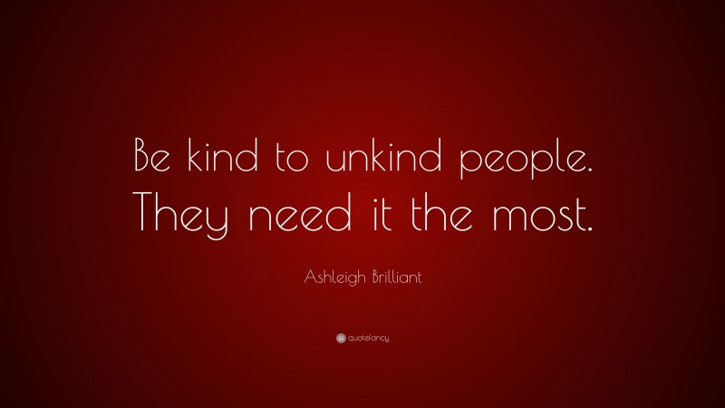 Ashleigh Brilliant Quote: “Be kind to unkind people. They need it the most.”