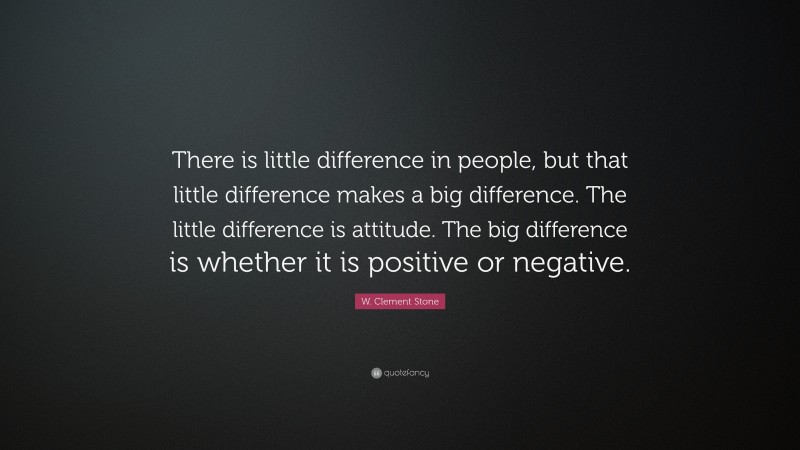 W. Clement Stone Quote: “There is little difference in people, but that little difference makes a big difference. The little difference is attitude. The big difference is whether it is positive or negative.”